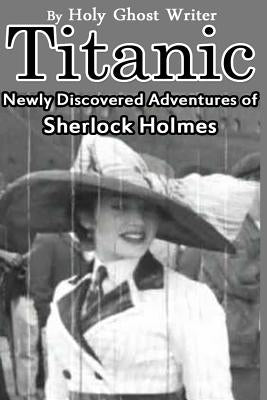 Titanic: Newly Discovered Adventures of Sherlock Holmes by Writer, Holy Ghost
