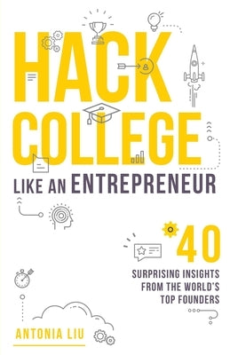 Hack College Like an Entrepreneur: 40 Surprising Insights from the World's Top Founders by Liu, Antonia