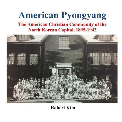 American Pyongyang: The American Christian Community of the North Korean Capital, 1895-1942 by Kim, Robert S.