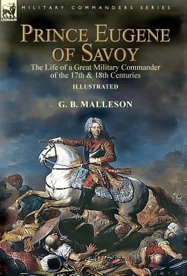 Prince Eugene of Savoy: the Life of a Great Military Commander of the 17th & 18th Centuries by Malleson, G. B.