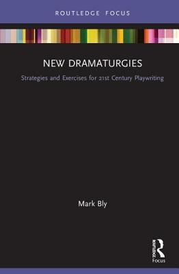 New Dramaturgies: Strategies and Exercises for 21st Century Playwriting by Bly, Mark