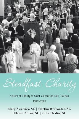 Steadfast Charity: Sisters of Charity of Saint Vincent De Paul, Halifax 1972-2002 by Sweeney Sc, Mary