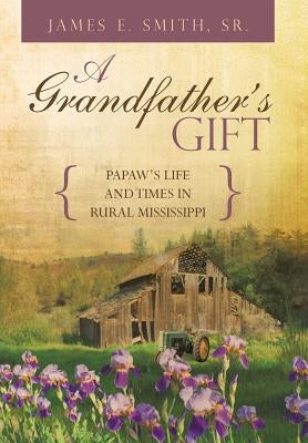 A Grandfather's Gift: Papaw's Life and Times in Rural Mississippi by Smith, James E., Sr.