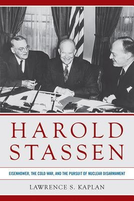 Harold Stassen: Eisenhower, the Cold War, and the Pursuit of Nuclear Disarmament by Kaplan, Lawrence S.