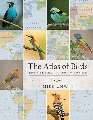 The Atlas of Birds: Diversity, Behavior, and Conservation by Unwin, Mike