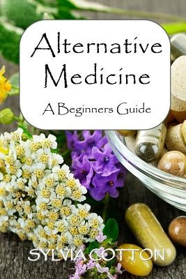 Alternative Medicine: A Beginners Guide to Alternative Medicine by Cotton, Sylvia