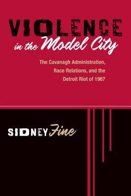 Violence in the Model City: The Cavanagh Administration, Race Relations, and the Detroit Riot of 1967 by Fine, Sidney