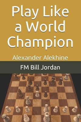 Play Like a World Champion: Alexander Alekhine by Jordan, Fm Bill