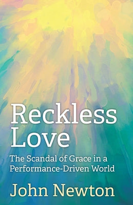 Reckless Love: The Scandal of Grace in a Performance-Driven World by Newton, John