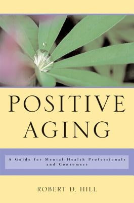 Positive Aging: A Guide for Mental Health Professionals and Consumers by Hill, Robert D.