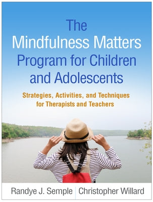 The Mindfulness Matters Program for Children and Adolescents: Strategies, Activities, and Techniques for Therapists and Teachers by Semple, Randye J.