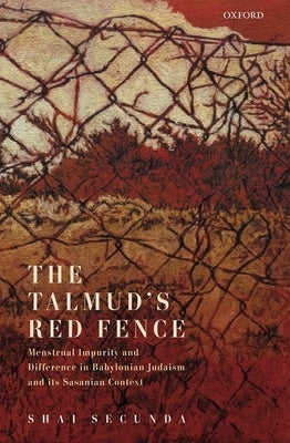 The Talmud's Red Fence: Menstrual Impurity and Difference in Babylonian Judaism and Its Sasanian Context by Secunda, Shai