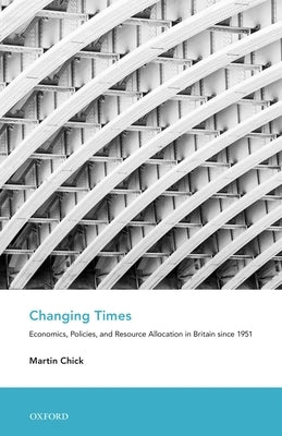 Changing Times: Economics, Policies, and Resource Allocation in Britain Since 1951 by Chick, Martin
