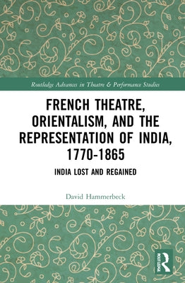 French Theatre, Orientalism, and the Representation of India, 1770-1865: India Lost and Regained by Hammerbeck, David