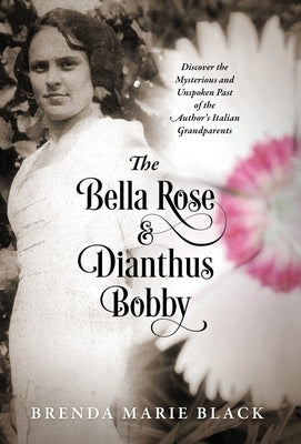 The Bella Rose & Dianthus Bobby: Discover the Mysterious and Unspoken Past of the Author's Italian Grandparents by Black, Brenda Marie