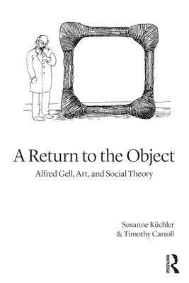 A Return to the Object: Alfred Gell, Art, and Social Theory by Küchler, Susanne