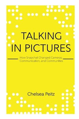 Talking in Pictures: How Snapchat Changed Cameras, Communication, and Communities by Peitz, Chelsea