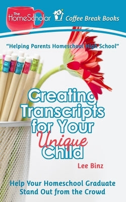 Creating Transcripts for Your Unique Child: Help Your Homeschool Graduate Stand Out from the Crowd by Binz, Lee