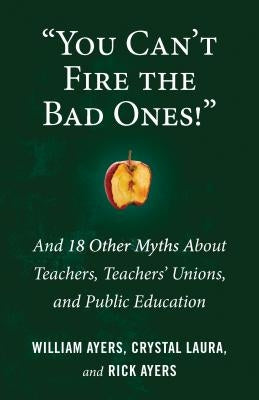 You Can't Fire the Bad Ones!: And 18 Other Myths about Teachers, Teachers Unions, and Public Education by Ayers, William