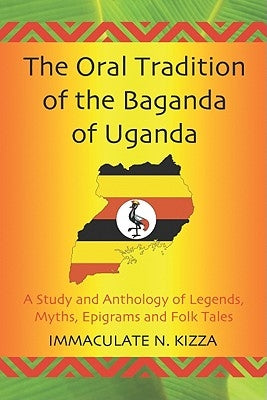 The Oral Tradition of the Baganda of Uganda: A Study and Anthology of Legends, Myths, Epigrams and Folktales by Kizza, Immaculate N.