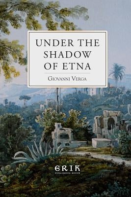 Under the Shadow of Etna: Sicilian Stories from the Italian of Giovanni Verga by Dole, Nathan
