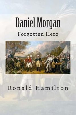 Daniel Morgan: Forgotten Revotutionary Hero by Hamilton, Ronald W.
