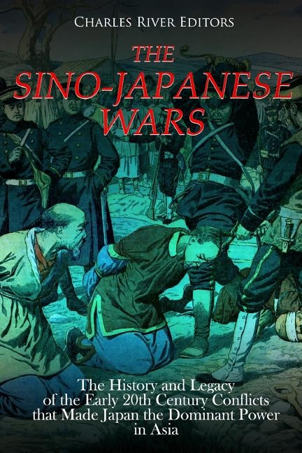 The Sino-Japanese Wars: The History and Legacy of the Early 20th Century Conflicts that Made Japan the Dominant Power in Asia by Charles River Editors