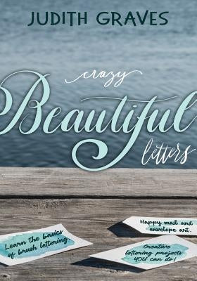 Crazy Beautiful Letters: Learn the basics of brush lettering, happy mail and envelope art with creative lettering art projects YOU can do! by Graves, Judith