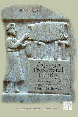 Carving a Professional Identity: The Occupational Epigraphy of the Roman Latin West by Varga, Rada