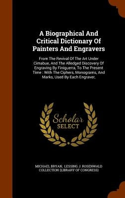 A Biographical And Critical Dictionary Of Painters And Engravers: From The Revival Of The Art Under Cimabue, And The Alledged Discovery Of Engraving B by Bryan, Michael