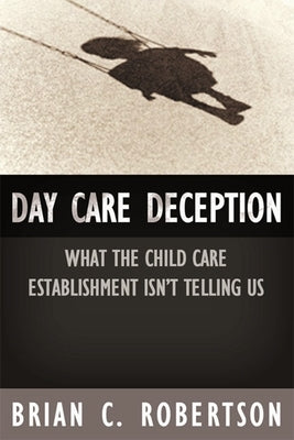 Day Care Deception: What the Child Care Establishment Isn't Telling Us by Robertson, Brian C.