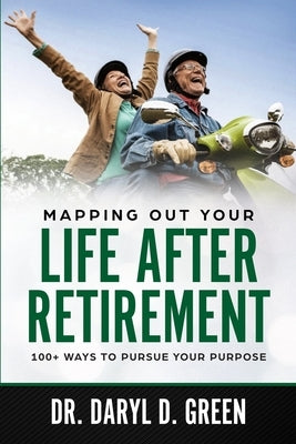 Mapping Out Your Life After Retirement: 100+ Ways To Pursue Your Purpose by Green, Daryl D.