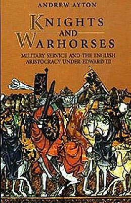 Knights and Warhorses: Military Service and the English Aristocracy Under Edward III by Ayton, Andrew
