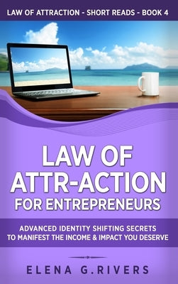 Law of Attr-Action for Entrepreneurs: Advanced Identity Shifting Secrets to Manifest the Income and Impact You Deserve by Rivers, Elena G.