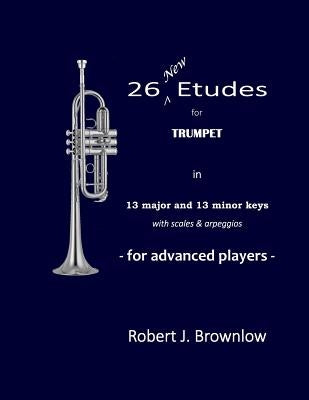 26 New Etudes for Trumpet: In 13 major and 13 minor keys with scales & arpeggios by Brownlow, Robert J.