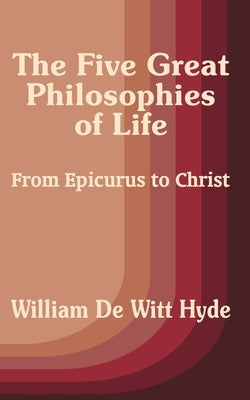 The Five Great Philosophies of Life: From Epicurus to Christ by de Witt Hyde, William