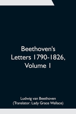 Beethoven's Letters 1790-1826, Volume 1 by Van Beethoven, Ludwig