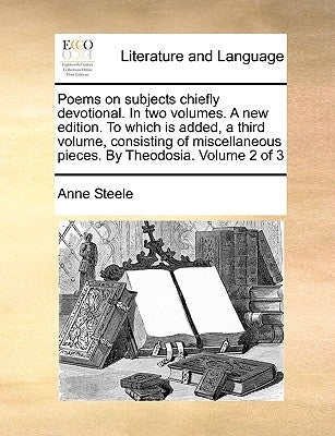 Poems on Subjects Chiefly Devotional. in Two Volumes. a New Edition. to Which Is Added, a Third Volume, Consisting of Miscellaneous Pieces. by Theodos by Steele, Anne