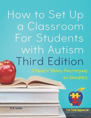 How to Set Up a Classroom For Students with Autism Third Edition: A Manual for Teachers, Para-professionals and Administrators From AutismClassroom.co by Linton, S. B.