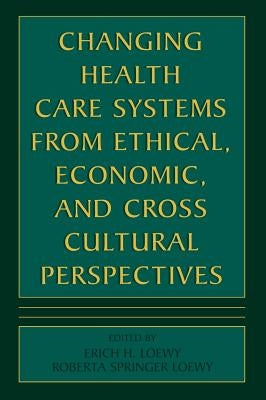 Changing Health Care Systems from Ethical, Economic, and Cross Cultural Perspectives by Loewy, Erich E. H.
