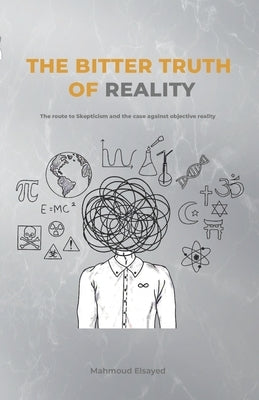 The Bitter Truth of Reality: The route to skepticism and the case against objective reality by Elsayed, Mahmoud