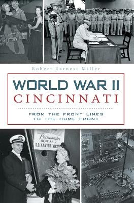 World War II Cincinnati:: From the Front Lines to the Home Front by Miller, Robert Earnest