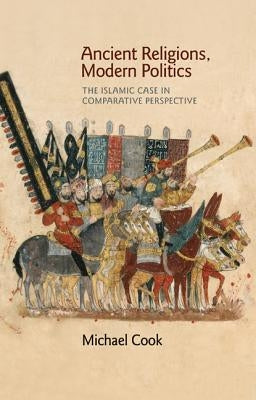 Ancient Religions, Modern Politics: The Islamic Case in Comparative Perspective by Cook, Michael