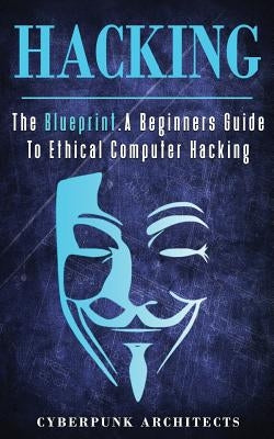 Hacking: The Blueprint a Beginners Guide to Ethical Computer Hacking by Architects, Cyberpunk