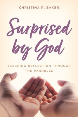 Surprised by God: Teaching Reflection Through the Parables by Zaker, Christina R.
