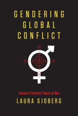Gendering Global Conflict: Toward a Feminist Theory of War by Sjoberg, Laura