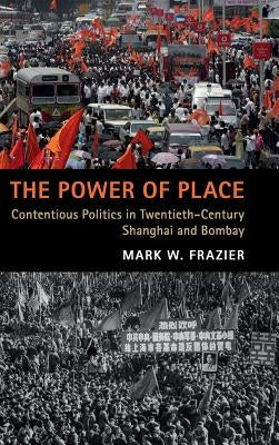 The Power of Place: Contentious Politics in Twentieth-Century Shanghai and Bombay by Frazier, Mark W.