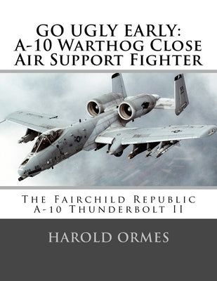 Go Ugly Early: A-10 Warthog Close Air Support Fighter by Ormes, Harold