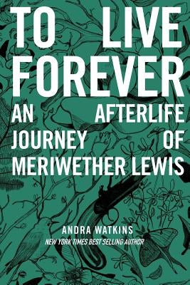To Live Forever: An Afterlife Journey of Meriwether Lewis by Watkins, Andra