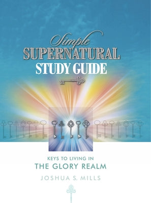 Simple Supernatural Study Guide: Keys to Living in the Glory Realm by Mills, Joshua